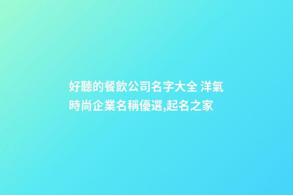 好聽的餐飲公司名字大全 洋氣時尚企業名稱優選,起名之家-第1張-公司起名-玄機派